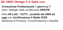 Gli UNICI Omega 3 in Italia con:    Consulenza Professionale 7 giorni su 7   (tutti i dettagli nella confezione) GRATIS    Oltre 60 Lotti - TUTTI - prodotti dal 2004 ad   oggi con Certificazione 5 Stelle IFOS   Garanzia di Purezza, Concentrazione e Qualit�