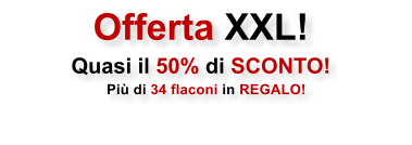 Offerta XXL! Quasi il 50% di SCONTO!    Pi� di 34 flaconi in REGALO!