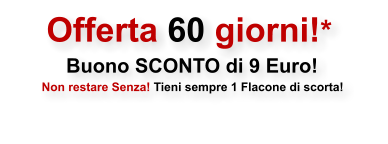 Offerta 60 giorni!*  Buono SCONTO di 9 Euro!   Non restare Senza! Tieni sempre 1 Flacone di scorta!