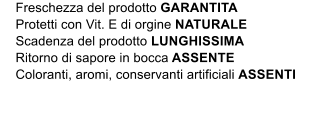 Freschezza del prodotto GARANTITA     Protetti con Vit. E di orgine NATURALE     Scadenza del prodotto LUNGHISSIMA     Ritorno di sapore in bocca ASSENTE     Coloranti, aromi, conservanti artificiali ASSENTI
